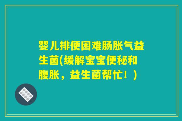 婴儿排便困难肠胀气益生菌(缓解宝宝便秘和腹胀,益生菌帮忙!) 婴儿排便困难肠胀气益生菌(缓解宝宝便秘和腹胀,益生菌帮忙!)