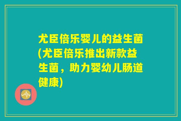 尤臣倍乐婴儿的益生菌(尤臣倍乐推出新款益生菌,助力婴幼儿肠道健康) 尤臣倍乐婴儿的益生菌(尤臣倍乐推出新款益生菌,助力婴幼儿肠道健康)