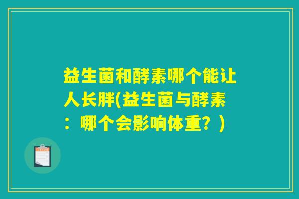 益生菌和酵素哪个能让人长胖(益生菌与酵素:哪个会影响体重?) 益生菌和酵素哪个能让人长胖(益生菌与酵素:哪个会影响体重?)