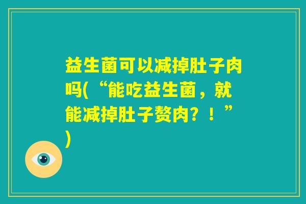 益生菌可以减掉肚子肉吗(“能吃益生菌，就能减掉肚子赘肉？！”)