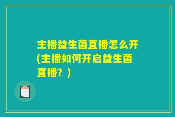主播益生菌直播怎么开(主播如何开启益生菌直播？)