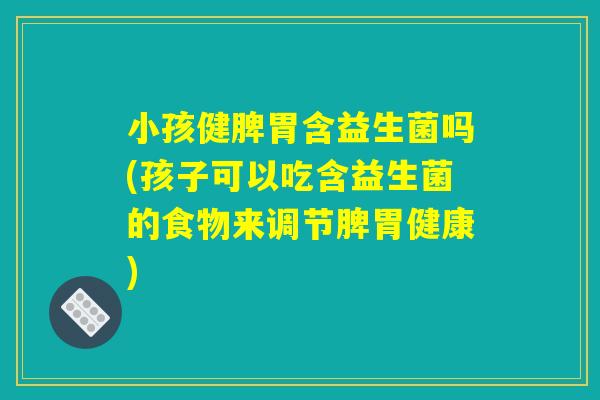 小孩健脾胃含益生菌吗(孩子可以吃含益生菌的食物来调节脾胃健康) 小孩健脾胃含益生菌吗(孩子可以吃含益生菌的食物来调节脾胃健康)