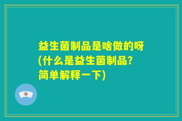 益生菌制品是啥做的呀(什么是益生菌制品？简单解释一下)