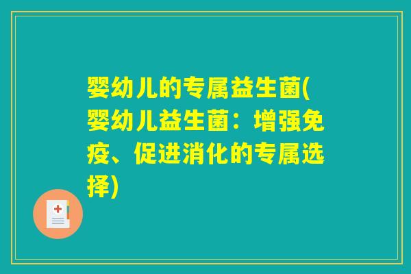 婴幼儿的专属益生菌(婴幼儿益生菌：增强免疫、促进消化的专属选择)