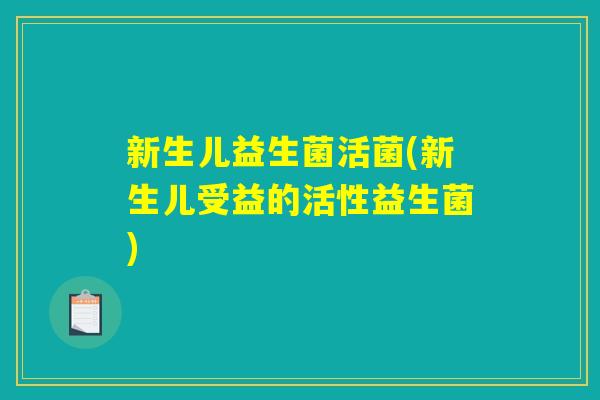 新生儿益生菌活菌(新生儿受益的活性益生菌)