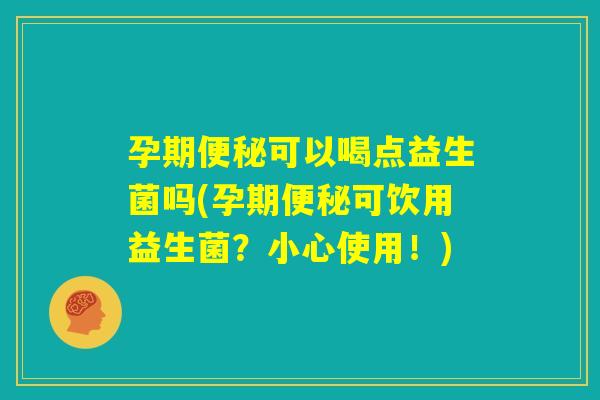 孕期便秘可以喝点益生菌吗(孕期便秘可饮用益生菌？小心使用！)