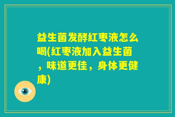 益生菌发酵红枣液怎么喝(红枣液加入益生菌，味道更佳，身体更健康)