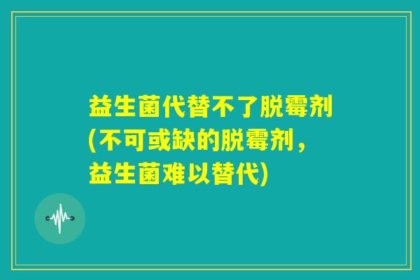 益生菌代替不了脱霉剂(不可或缺的脱霉剂，益生菌难以替代)