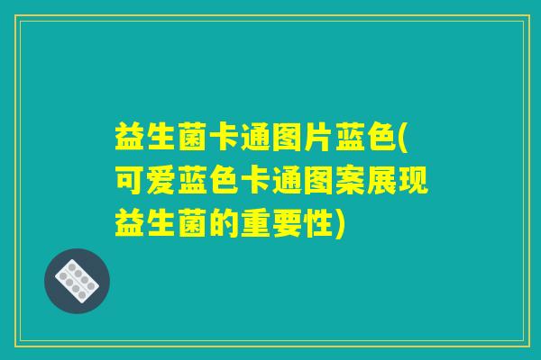 益生菌卡通图片蓝色(可爱蓝色卡通图案展现益生菌的重要性)