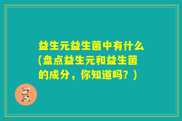 益生元益生菌中有什么(盘点益生元和益生菌的成分，你知道吗？)