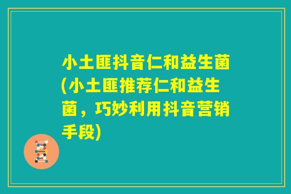 小土匪抖音仁和益生菌(小土匪推荐仁和益生菌，巧妙利用抖音营销手段)