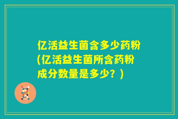 亿活益生菌含多少药粉(亿活益生菌所含药粉成分数量是多少？)