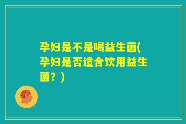 孕妇是不是喝益生菌(孕妇是否适合饮用益生菌?) 孕妇是不是喝益生菌(孕妇是否适合饮用益生菌?)