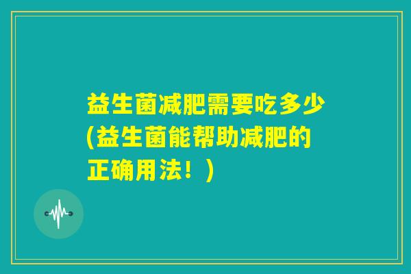 益生菌减肥需要吃多少(益生菌能帮助减肥的正确用法！)