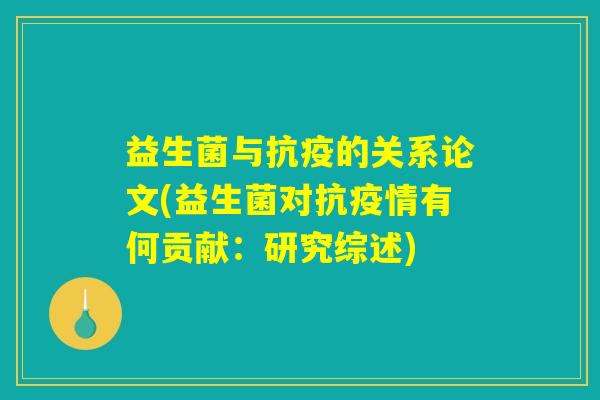 益生菌与抗疫的关系论文(益生菌对抗疫情有何贡献:研究综述) 益生菌与抗疫的关系论文(益生菌对抗疫情有何贡献:研究综述)