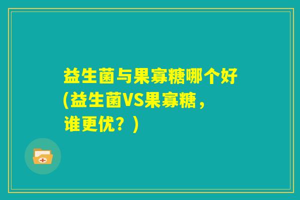 益生菌与果寡糖哪个好(益生菌VS果寡糖,谁更优?) 益生菌与果寡糖哪个好(益生菌VS果寡糖,谁更优?)