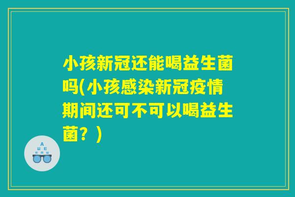 小孩新冠还能喝益生菌吗(小孩感染新冠疫情期间还可不可以喝益生菌?) 小孩新冠还能喝益生菌吗(小孩感染新冠疫情期间还可不可以喝益生菌?)