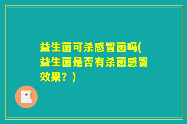 益生菌可杀感冒菌吗(益生菌是否有杀菌感冒效果?) 益生菌可杀感冒菌吗(益生菌是否有杀菌感冒效果?)