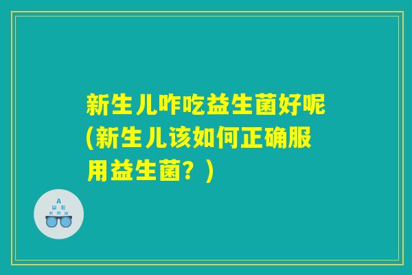 新生儿咋吃益生菌好呢(新生儿该如何正确服用益生菌？)