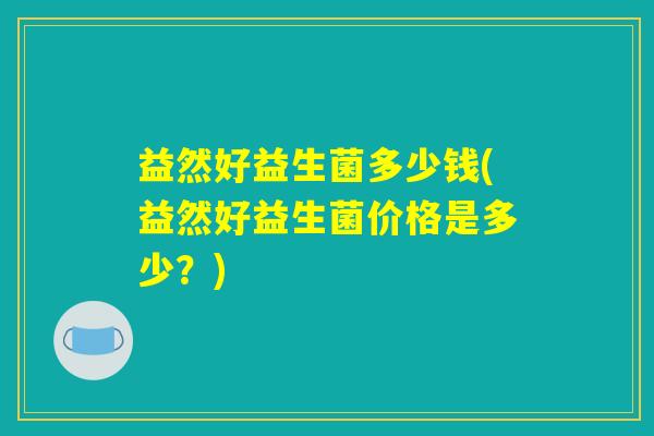 益然好益生菌多少钱(益然好益生菌价格是多少？)