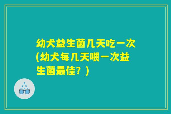 幼犬益生菌几天吃一次(幼犬每几天喂一次益生菌最佳？)
