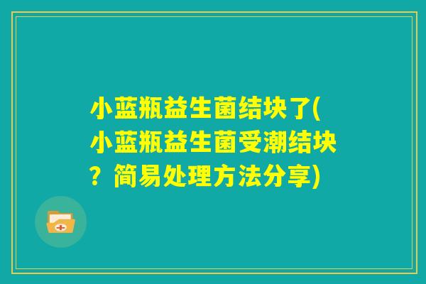 小蓝瓶益生菌结块了(小蓝瓶益生菌受潮结块？简易处理方法分享)