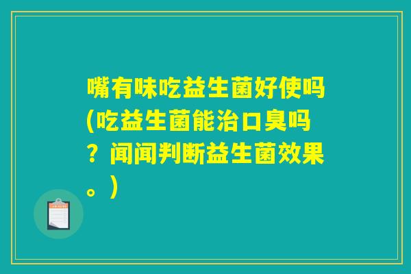 嘴有味吃益生菌好使吗(吃益生菌能治口臭吗？闻闻判断益生菌效果。)