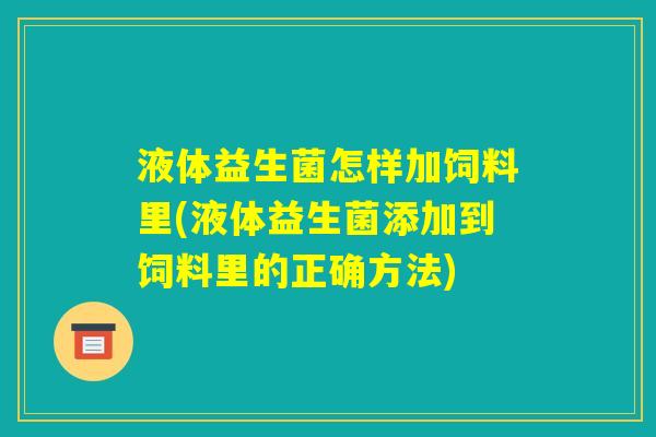 液体益生菌怎样加饲料里(液体益生菌添加到饲料里的正确方法)