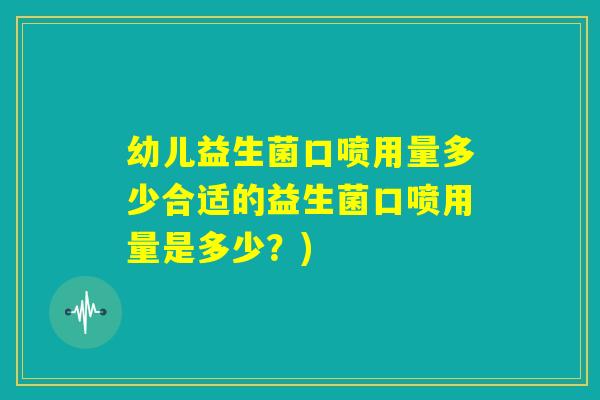 幼儿益生菌口喷用量多少合适的益生菌口喷用量是多少?) 幼儿益生菌口喷用量多少合适的益生菌口喷用量是多少?)