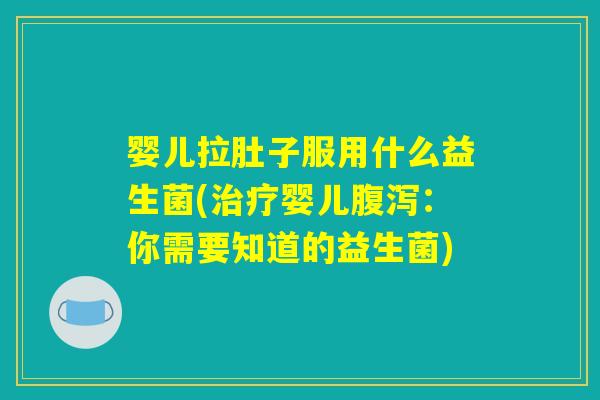 婴儿拉肚子服用什么益生菌(治疗婴儿腹泻：你需要知道的益生菌)