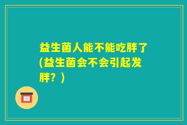 益生菌人能不能吃胖了(益生菌会不会引起发胖?) 益生菌人能不能吃胖了(益生菌会不会引起发胖?)