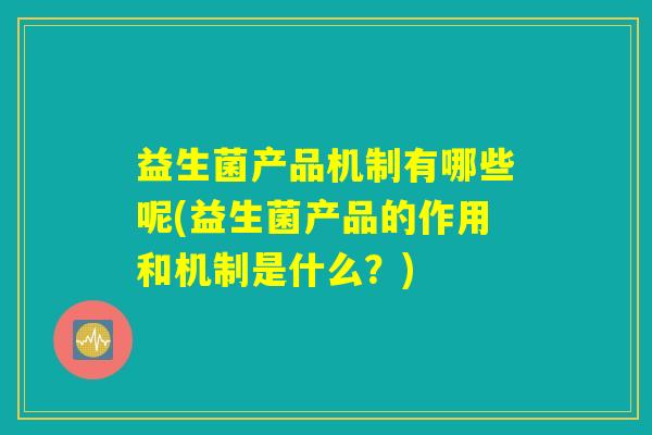 益生菌产品机制有哪些呢(益生菌产品的作用和机制是什么?) 益生菌产品机制有哪些呢(益生菌产品的作用和机制是什么?)