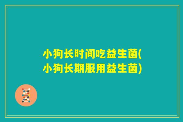小狗长时间吃益生菌(小狗长期服用益生菌) 小狗长时间吃益生菌(小狗长期服用益生菌)