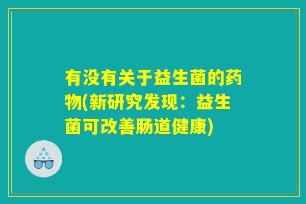 有没有关于益生菌的药物(新研究发现：益生菌可改善肠道健康)