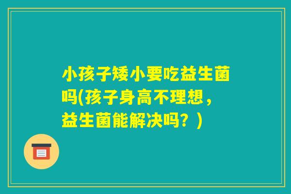 小孩子矮小要吃益生菌吗(孩子身高不理想，益生菌能解决吗？)