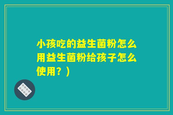 小孩吃的益生菌粉怎么用益生菌粉给孩子怎么使用？)