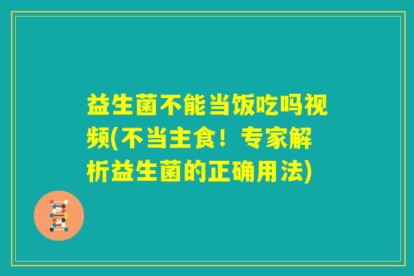 益生菌不能当饭吃吗视频(不当主食!专家解析益生菌的正确用法) 益生菌不能当饭吃吗视频(不当主食!专家解析益生菌的正确用法)