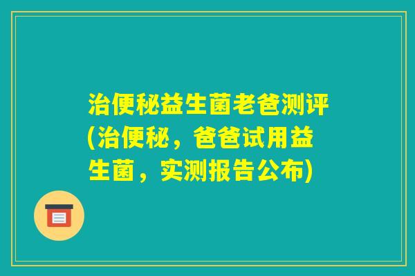 治便秘益生菌老爸测评(治便秘,爸爸试用益生菌,实测报告公布) 治便秘益生菌老爸测评(治便秘,爸爸试用益生菌,实测报告公布)