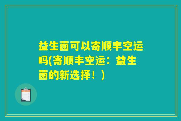 益生菌可以寄顺丰空运吗(寄顺丰空运:益生菌的新选择!) 益生菌可以寄顺丰空运吗(寄顺丰空运:益生菌的新选择!)