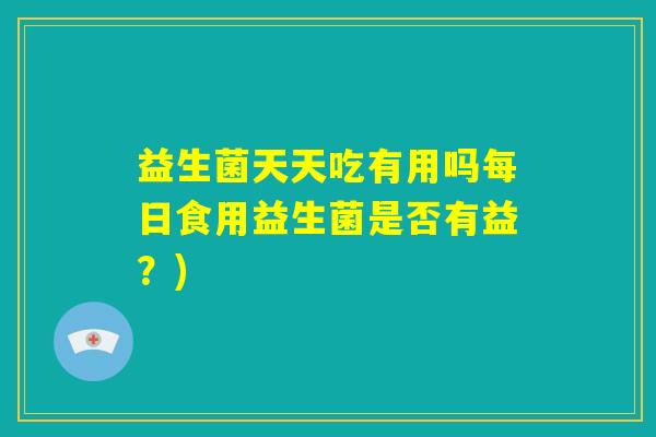 益生菌天天吃有用吗每日食用益生菌是否有益?) 益生菌天天吃有用吗每日食用益生菌是否有益?)