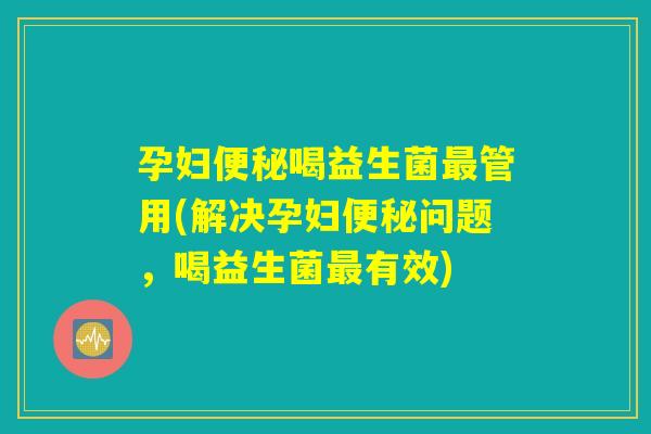 孕妇便秘喝益生菌最管用(解决孕妇便秘问题,喝益生菌最有效) 孕妇便秘喝益生菌最管用(解决孕妇便秘问题,喝益生菌最有效)