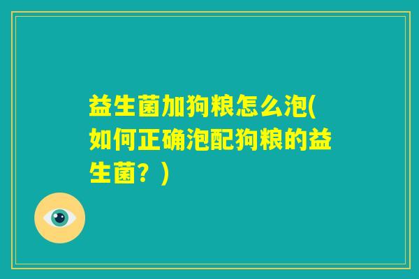 益生菌加狗粮怎么泡(如何正确泡配狗粮的益生菌?) 益生菌加狗粮怎么泡(如何正确泡配狗粮的益生菌?)