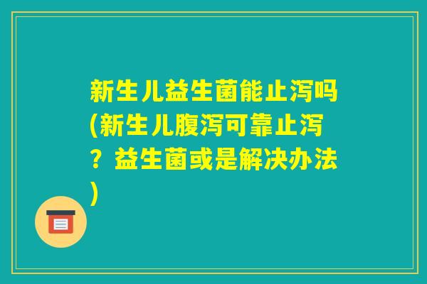 新生儿益生菌能止泻吗(新生儿腹泻可靠止泻?益生菌或是解决办法) 新生儿益生菌能止泻吗(新生儿腹泻可靠止泻?益生菌或是解决办法)