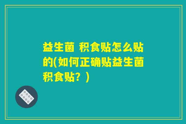 益生菌 积食贴怎么贴的(如何正确贴益生菌积食贴?) 益生菌 积食贴怎么贴的(如何正确贴益生菌积食贴?)