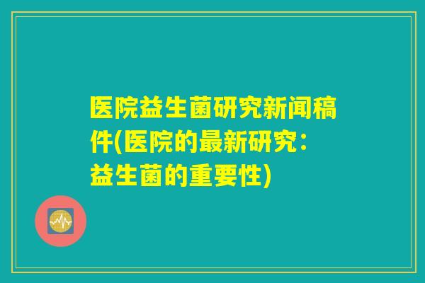 医院益生菌研究新闻稿件(医院的最新研究：益生菌的重要性)