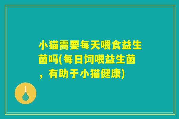 小猫需要每天喂食益生菌吗(每日饲喂益生菌,有助于小猫健康) 小猫需要每天喂食益生菌吗(每日饲喂益生菌,有助于小猫健康)
