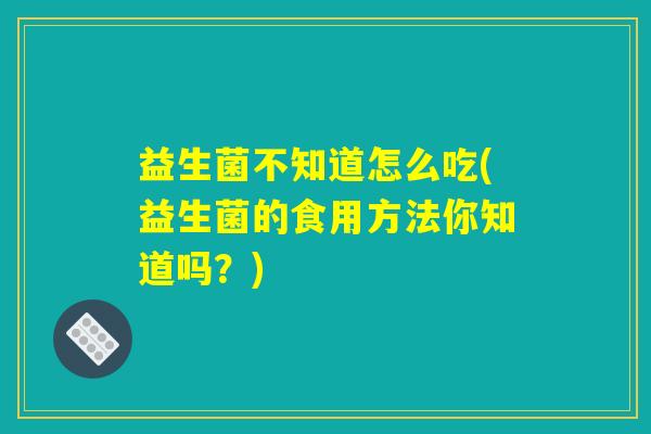 益生菌不知道怎么吃(益生菌的食用方法你知道吗？)