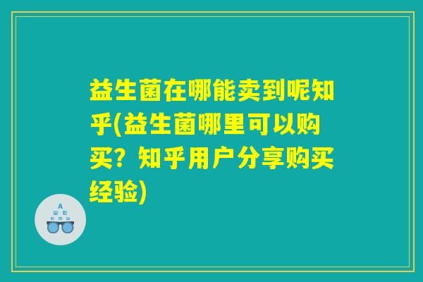 益生菌在哪能卖到呢知乎(益生菌哪里可以购买？知乎用户分享购买经验)