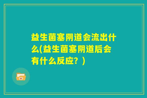 益生菌塞阴道会流出什么(益生菌塞阴道后会有什么反应?) 益生菌塞阴道会流出什么(益生菌塞阴道后会有什么反应?)