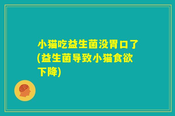小猫吃益生菌没胃口了(益生菌导致小猫食欲下降)